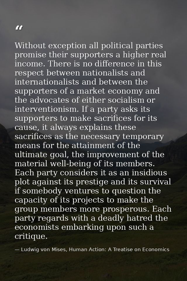 Without exception all political parties promise their supporters a higher real income. There is no difference in this re — Ludwig von Mises, Human Action: A Treatise on Economics
