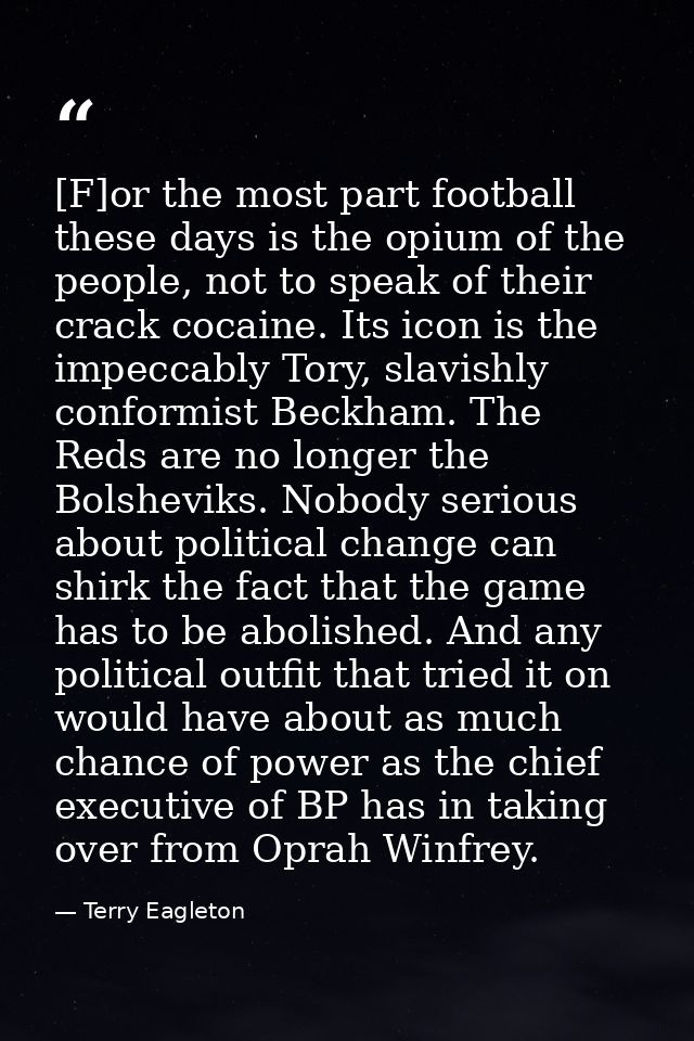 [F]or the most part football these days is the opium of the people, not to speak of their crack cocaine. Its icon is the — Terry Eagleton