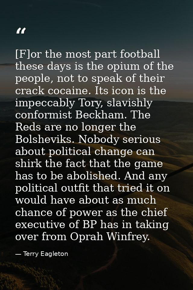 [F]or the most part football these days is the opium of the people, not to speak of their crack cocaine. Its icon is the — Terry Eagleton