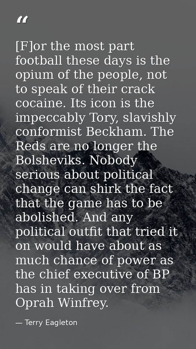 [F]or the most part football these days is the opium of the people, not to speak of their crack cocaine. Its icon is the — Terry Eagleton