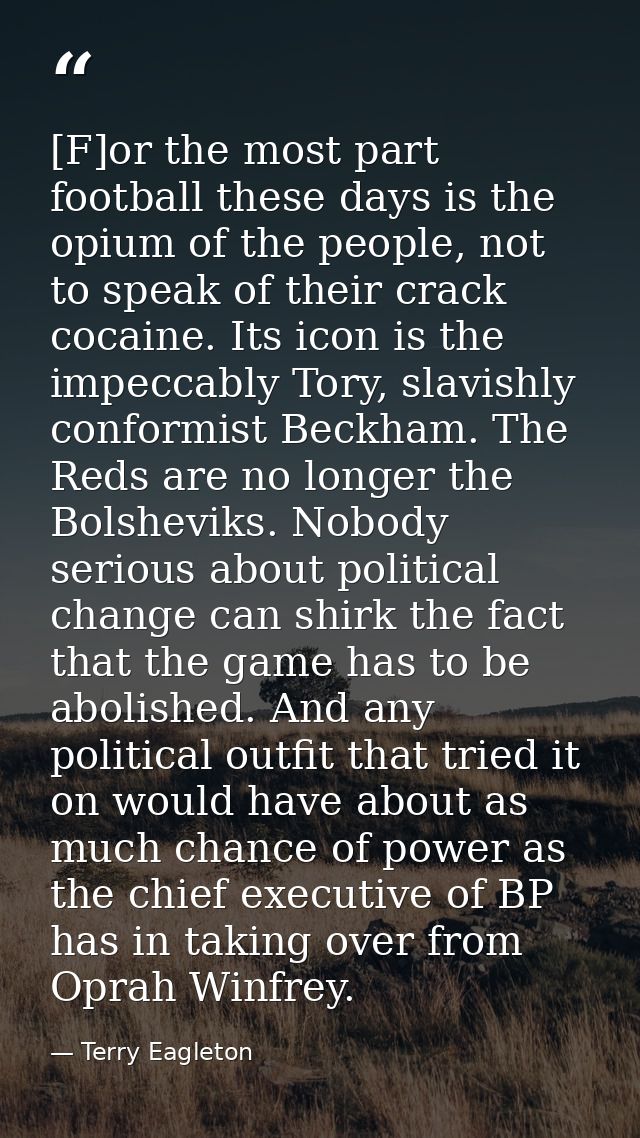 [F]or the most part football these days is the opium of the people, not to speak of their crack cocaine. Its icon is the — Terry Eagleton