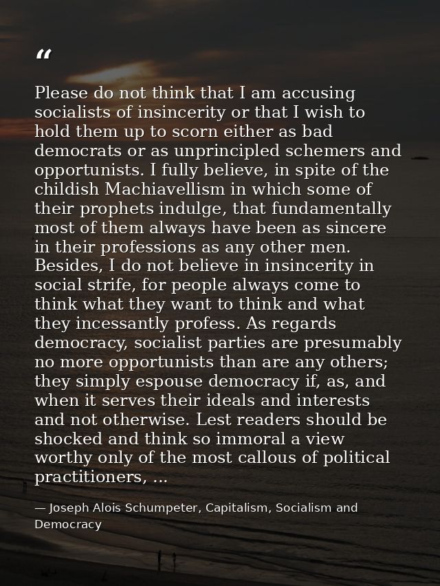 Please do not think that I am accusing socialists of insincerity or that I wish to hold them up to scorn either as bad d — Joseph Alois Schumpeter, Capitalism, Socialism and Democracy