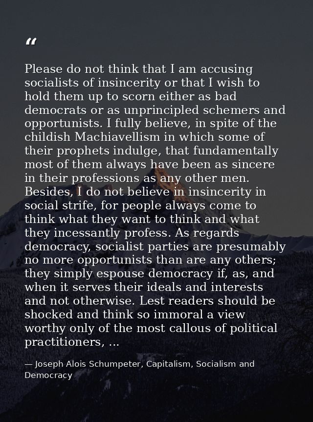 Please do not think that I am accusing socialists of insincerity or that I wish to hold them up to scorn either as bad d — Joseph Alois Schumpeter, Capitalism, Socialism and Democracy