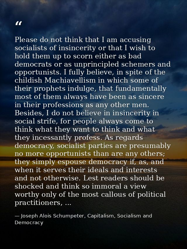 Please do not think that I am accusing socialists of insincerity or that I wish to hold them up to scorn either as bad d — Joseph Alois Schumpeter, Capitalism, Socialism and Democracy