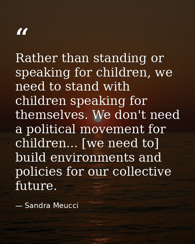 Rather than standing or speaking for children, we need to stand with children speaking for themselves. We don't need a p — Sandra Meucci