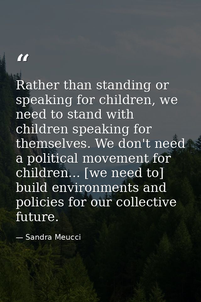 Rather than standing or speaking for children, we need to stand with children speaking for themselves. We don't need a p — Sandra Meucci