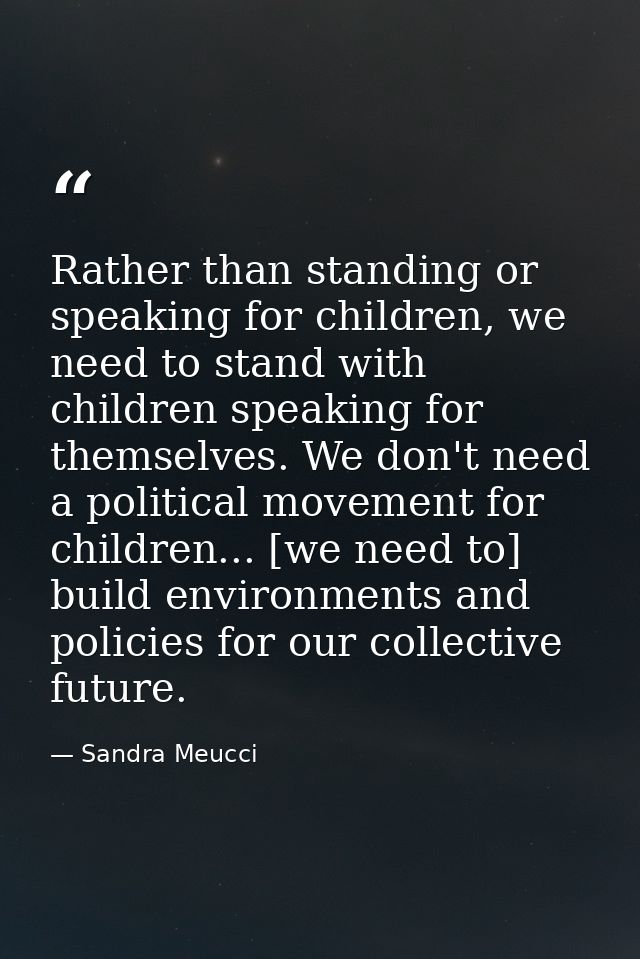 Rather than standing or speaking for children, we need to stand with children speaking for themselves. We don't need a p — Sandra Meucci
