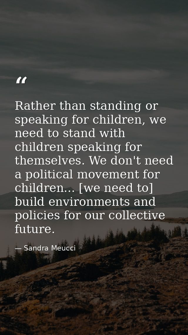Rather than standing or speaking for children, we need to stand with children speaking for themselves. We don't need a p — Sandra Meucci