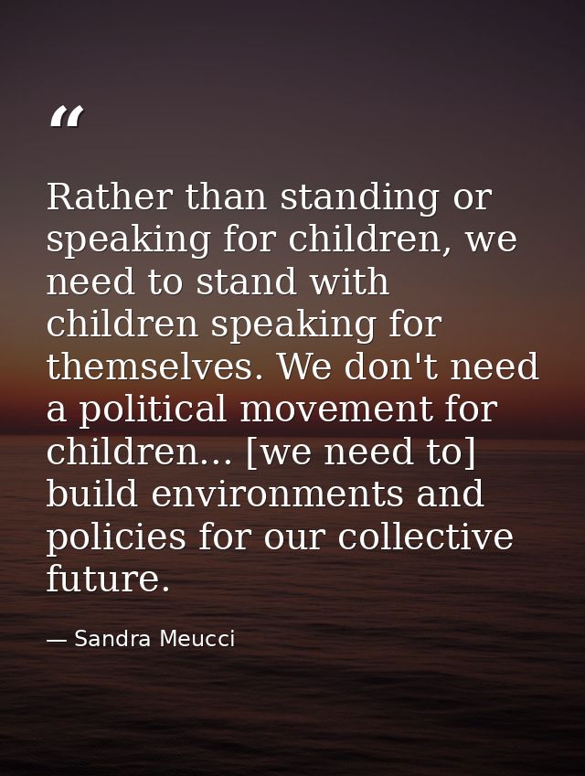 Rather than standing or speaking for children, we need to stand with children speaking for themselves. We don't need a p — Sandra Meucci