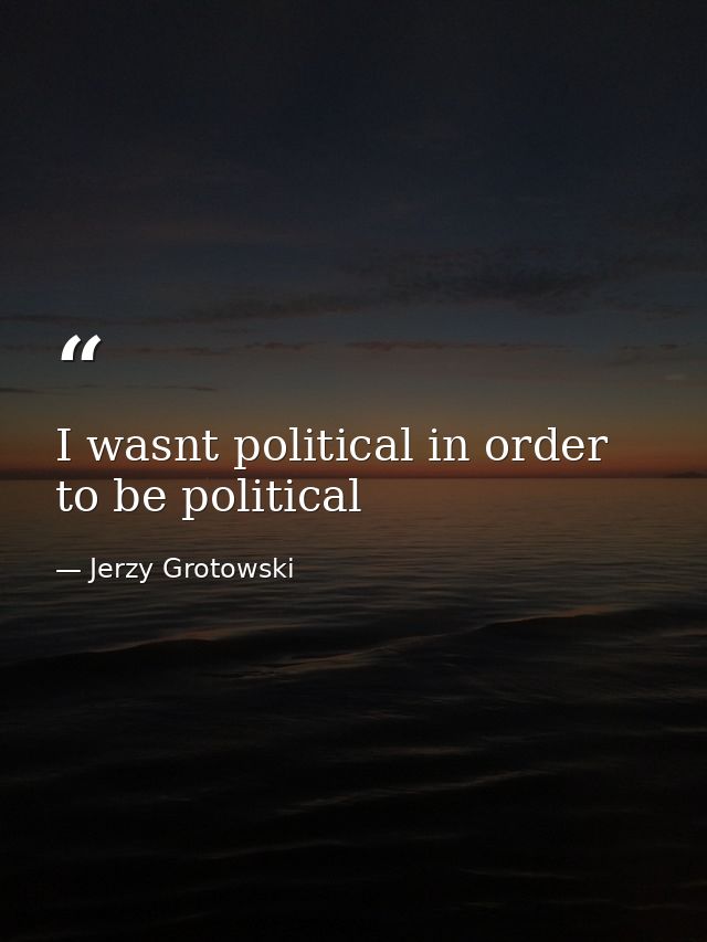 I wasnt political in order to be political — Jerzy Grotowski