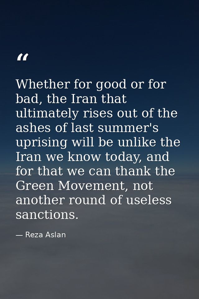 Whether for good or for bad, the Iran that ultimately rises out of the ashes of last summer's uprising will be unlike th — Reza Aslan