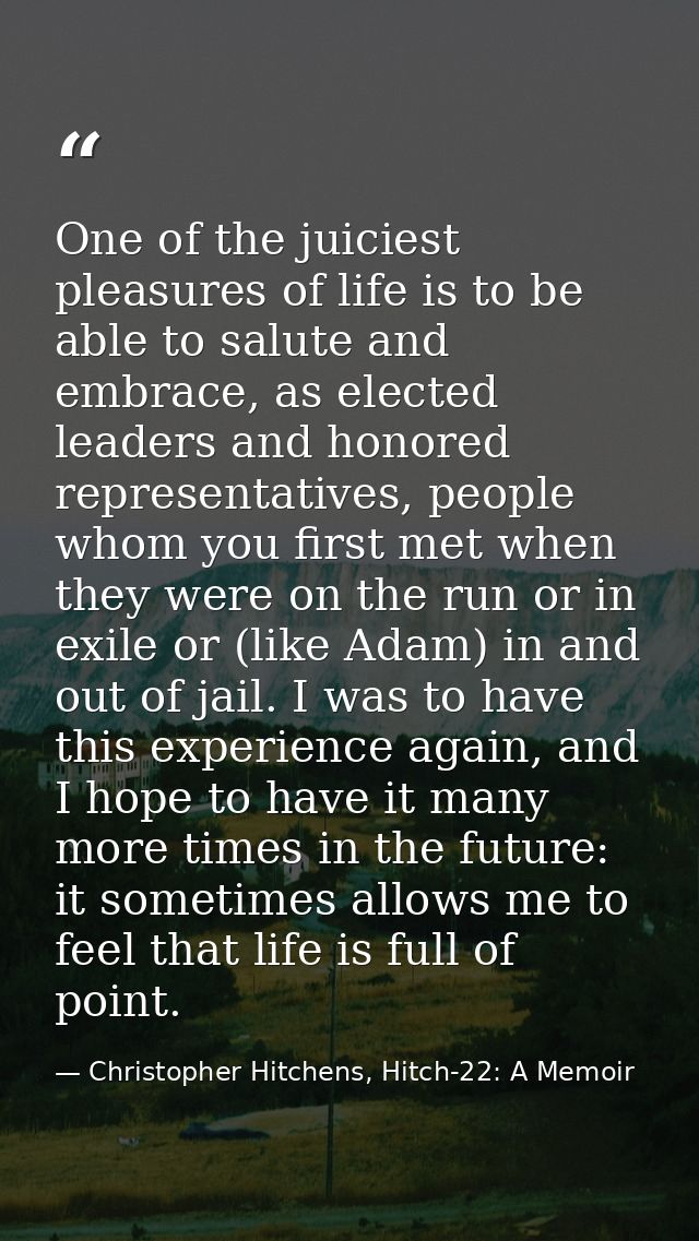 One of the juiciest pleasures of life is to be able to salute and embrace, as elected leaders and honored representative — Christopher Hitchens, Hitch-22: A Memoir