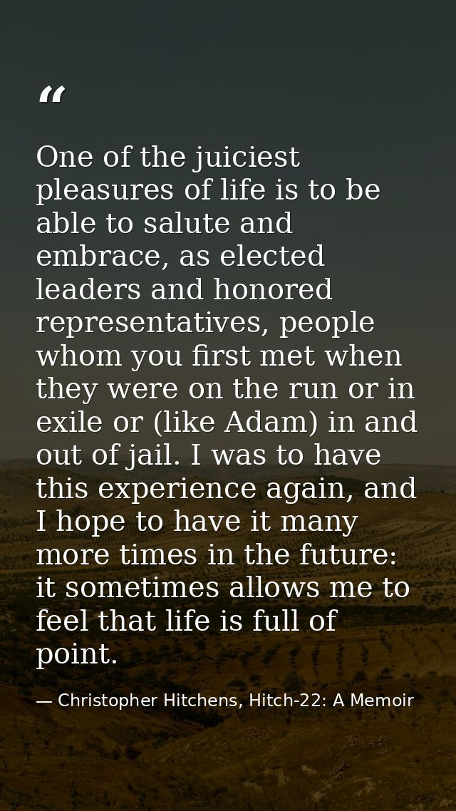 One of the juiciest pleasures of life is to be able to salute and embrace, as elected leaders and honored representative — Christopher Hitchens, Hitch-22: A Memoir