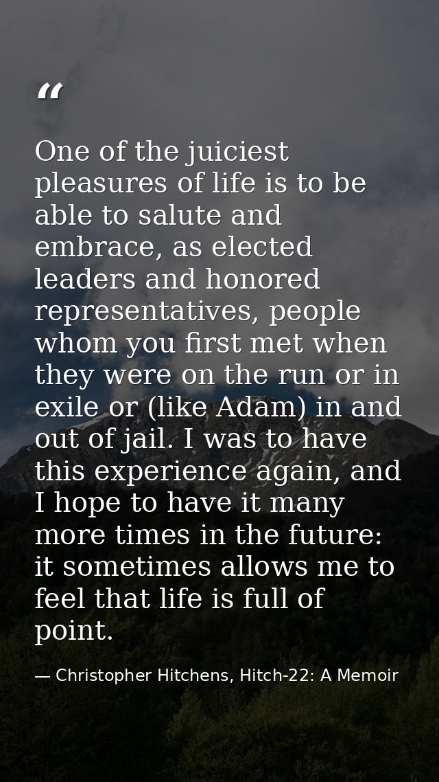 One of the juiciest pleasures of life is to be able to salute and embrace, as elected leaders and honored representative — Christopher Hitchens, Hitch-22: A Memoir