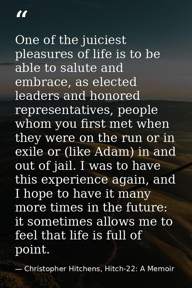 One of the juiciest pleasures of life is to be able to salute and embrace, as elected leaders and honored representative — Christopher Hitchens, Hitch-22: A Memoir