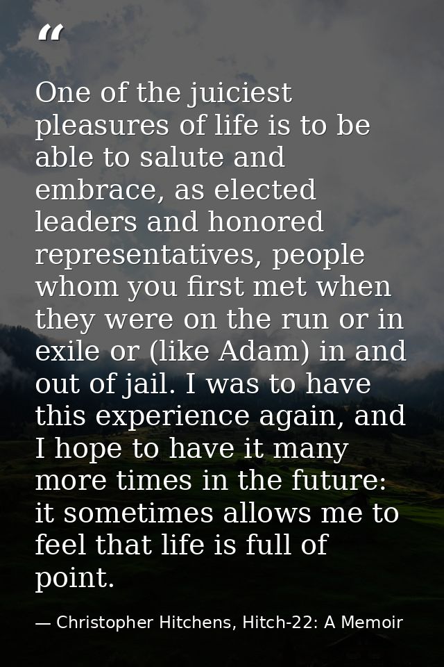 One of the juiciest pleasures of life is to be able to salute and embrace, as elected leaders and honored representative — Christopher Hitchens, Hitch-22: A Memoir