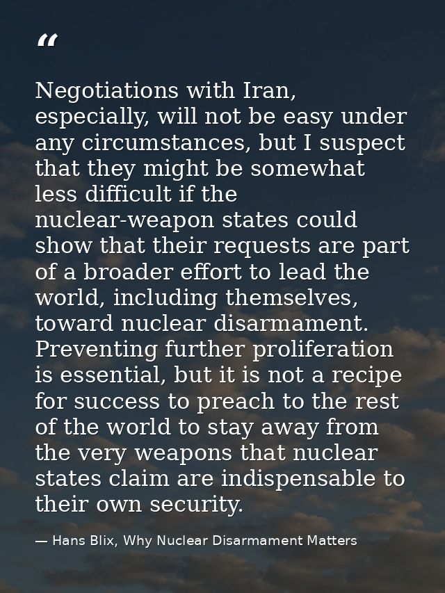 Negotiations with Iran, especially, will not be easy under any circumstances, but I suspect that they might be somewhat  — Hans Blix, Why Nuclear Disarmament Matters