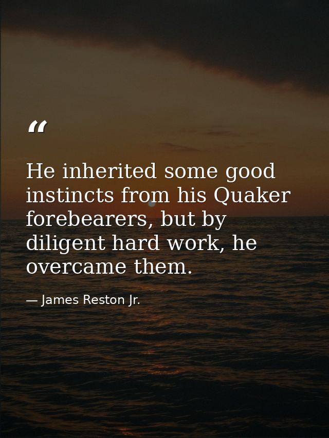 He inherited some good instincts from his Quaker forebearers, but by diligent hard work, he overcame them. — James Reston Jr.