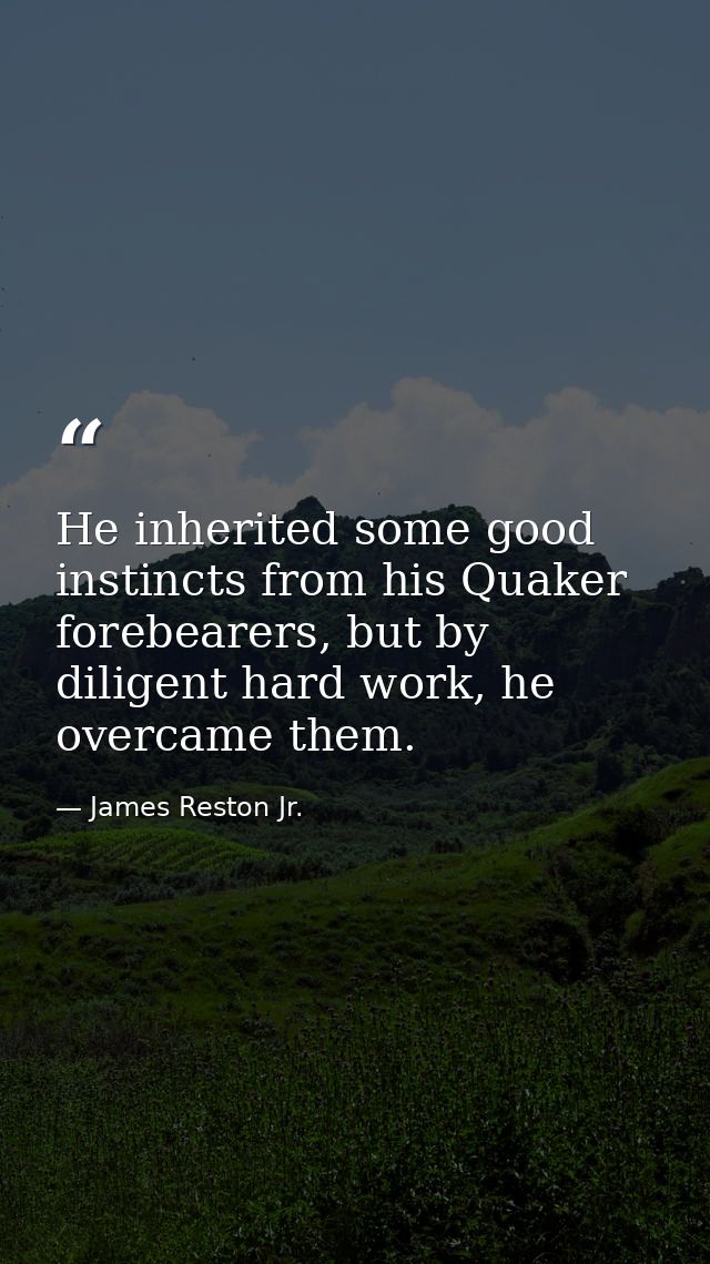 He inherited some good instincts from his Quaker forebearers, but by diligent hard work, he overcame them. — James Reston Jr.