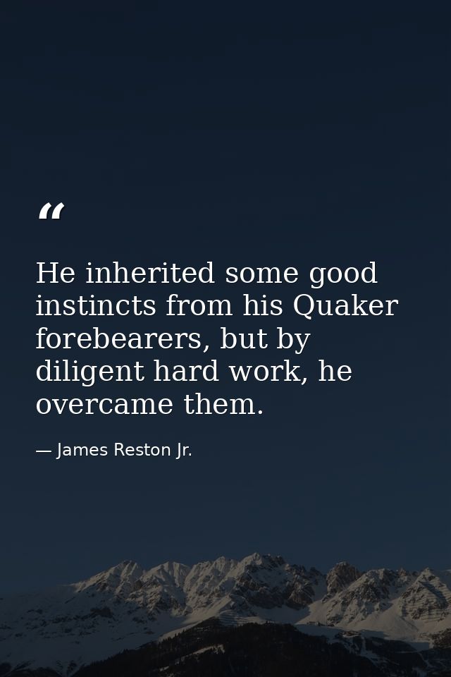 He inherited some good instincts from his Quaker forebearers, but by diligent hard work, he overcame them. — James Reston Jr.
