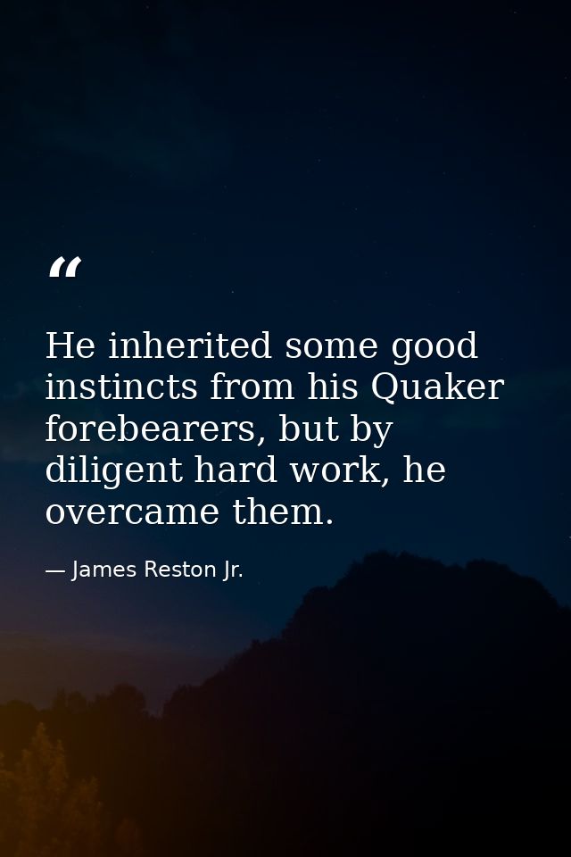 He inherited some good instincts from his Quaker forebearers, but by diligent hard work, he overcame them. — James Reston Jr.