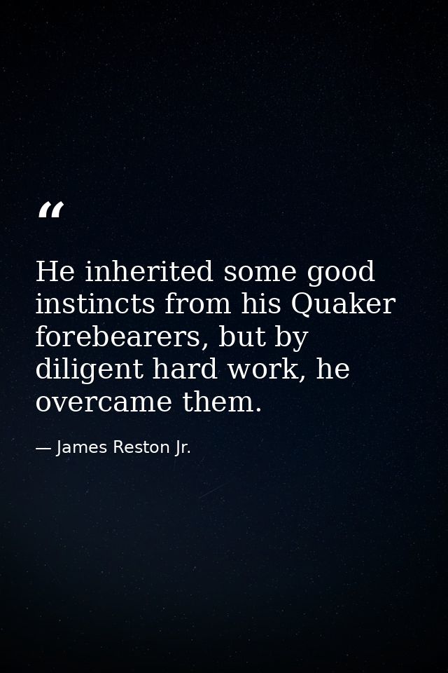 He inherited some good instincts from his Quaker forebearers, but by diligent hard work, he overcame them. — James Reston Jr.