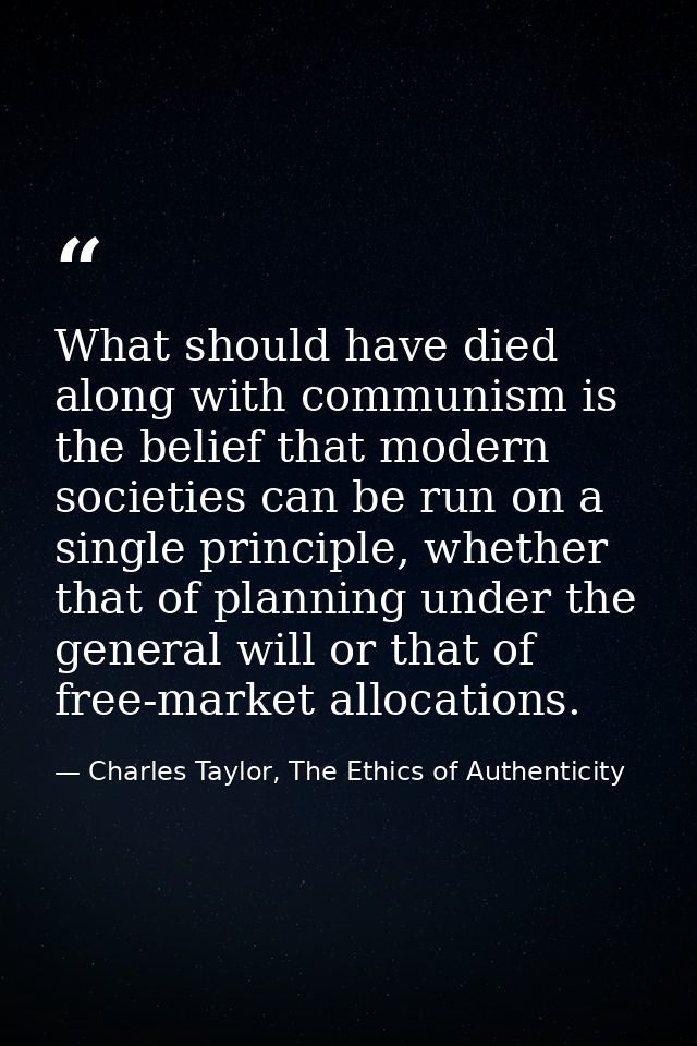 What should have died along with communism is the belief that modern societies can be run on a single principle, whether — Charles Taylor, The Ethics of Authenticity