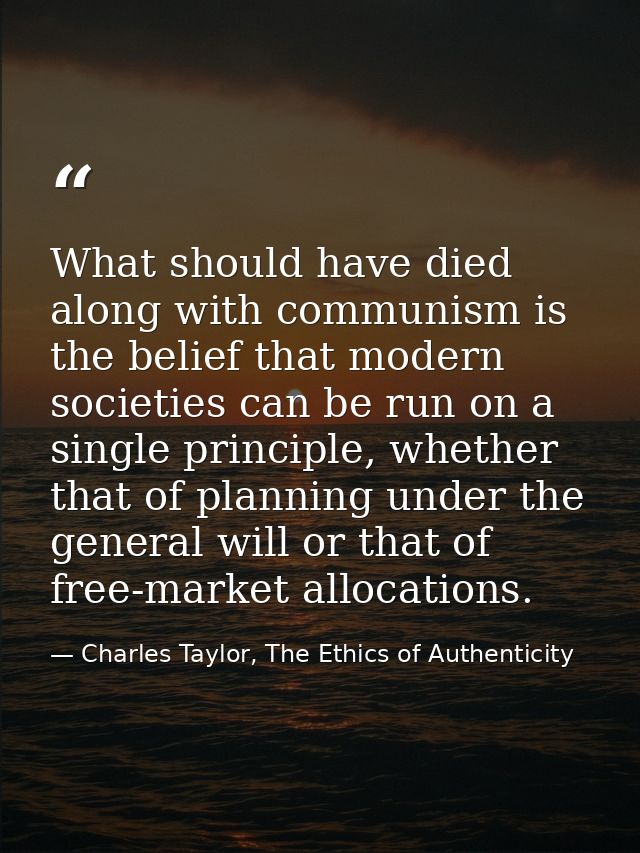 What should have died along with communism is the belief that modern societies can be run on a single principle, whether — Charles Taylor, The Ethics of Authenticity