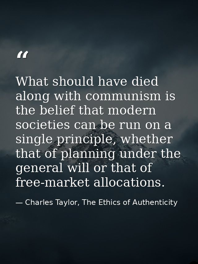 What should have died along with communism is the belief that modern societies can be run on a single principle, whether — Charles Taylor, The Ethics of Authenticity