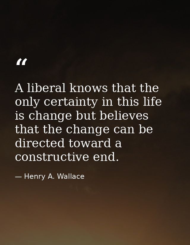 A liberal knows that the only certainty in this life is change but believes that the change can be directed toward a con — Henry A. Wallace