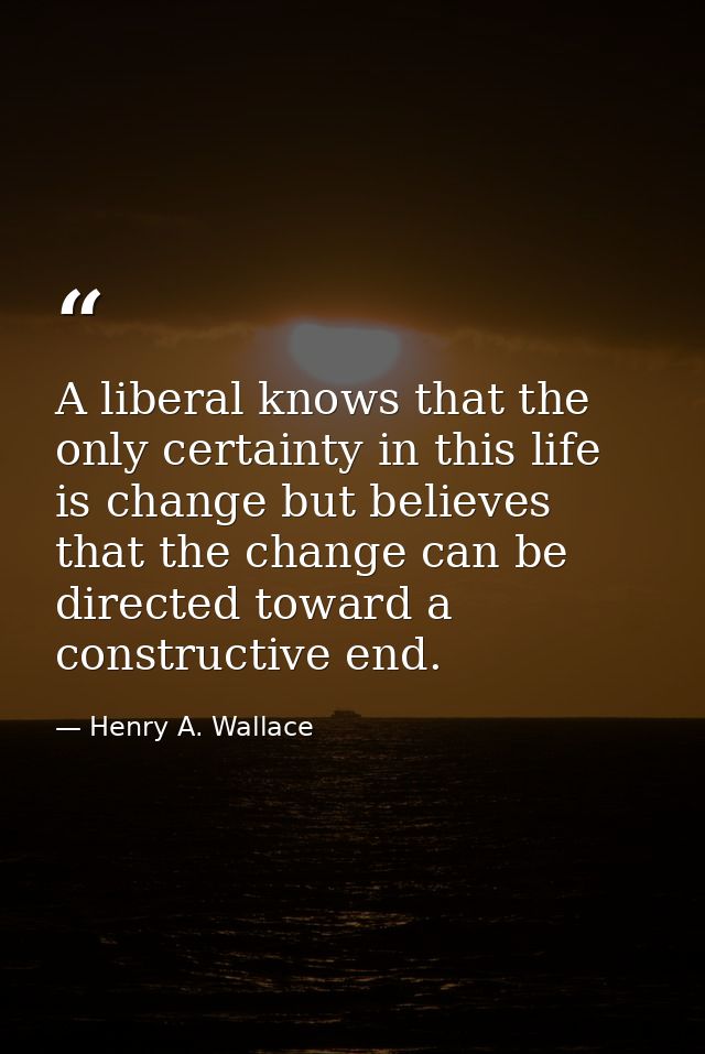 A liberal knows that the only certainty in this life is change but believes that the change can be directed toward a con — Henry A. Wallace