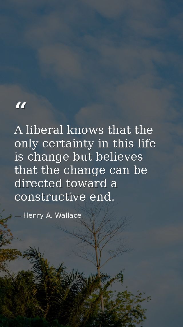 A liberal knows that the only certainty in this life is change but believes that the change can be directed toward a con — Henry A. Wallace