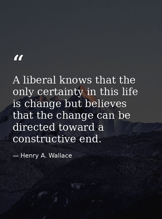 A liberal knows that the only certainty in this life is change but believes that the change can be directed toward a con — Henry A. Wallace