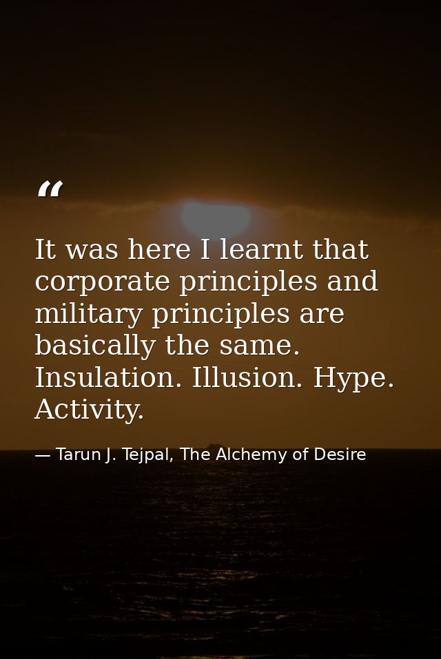 It was here I learnt that corporate principles and military principles are basically the same. Insulation. Illusion. Hyp — Tarun J. Tejpal, The Alchemy of Desire