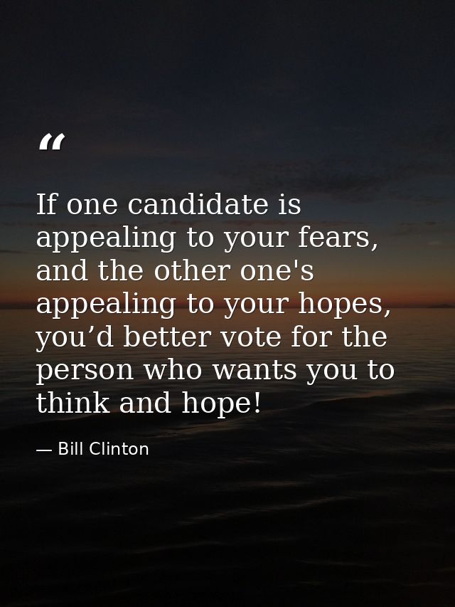 If one candidate is appealing to your fears, and the other one's appealing to your hopes, you’d better vote for the pers — Bill Clinton