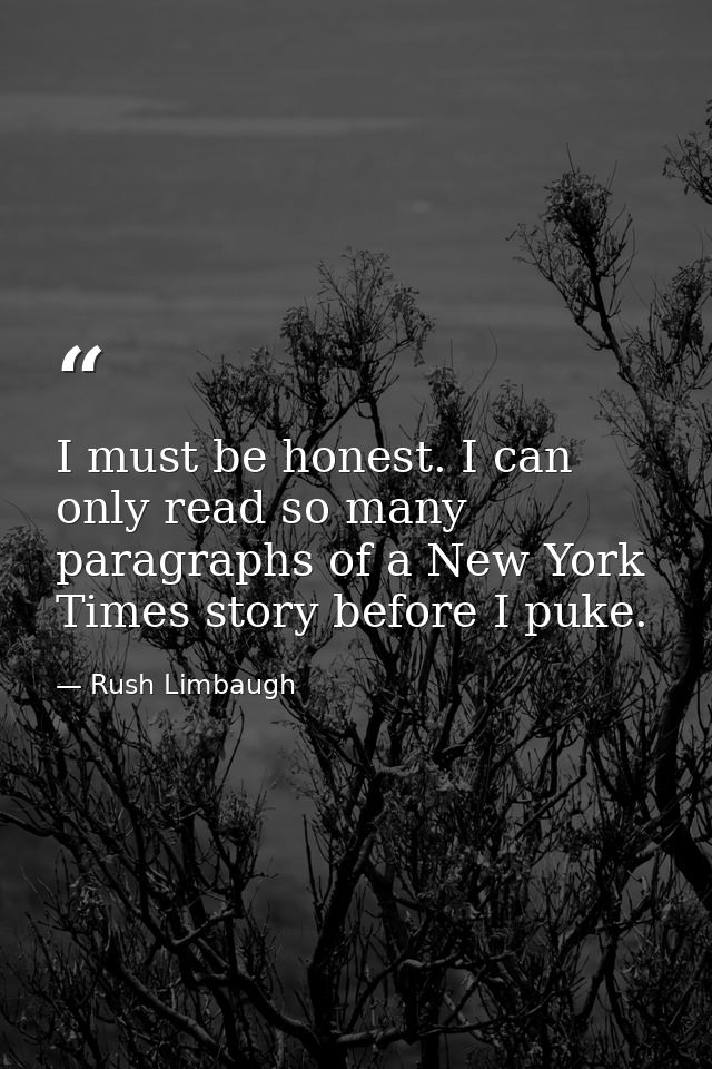I must be honest. I can only read so many paragraphs of a New York Times story before I puke. — Rush Limbaugh