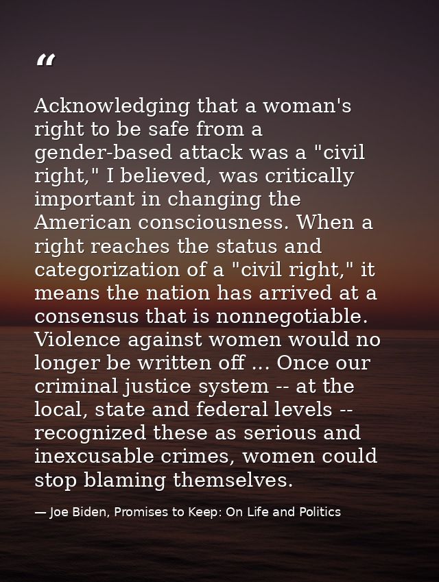 Acknowledging that a woman's right to be safe from a gender-based attack was a "civil right," I believed, was critically — Joe Biden, Promises to Keep: On Life and Politics
