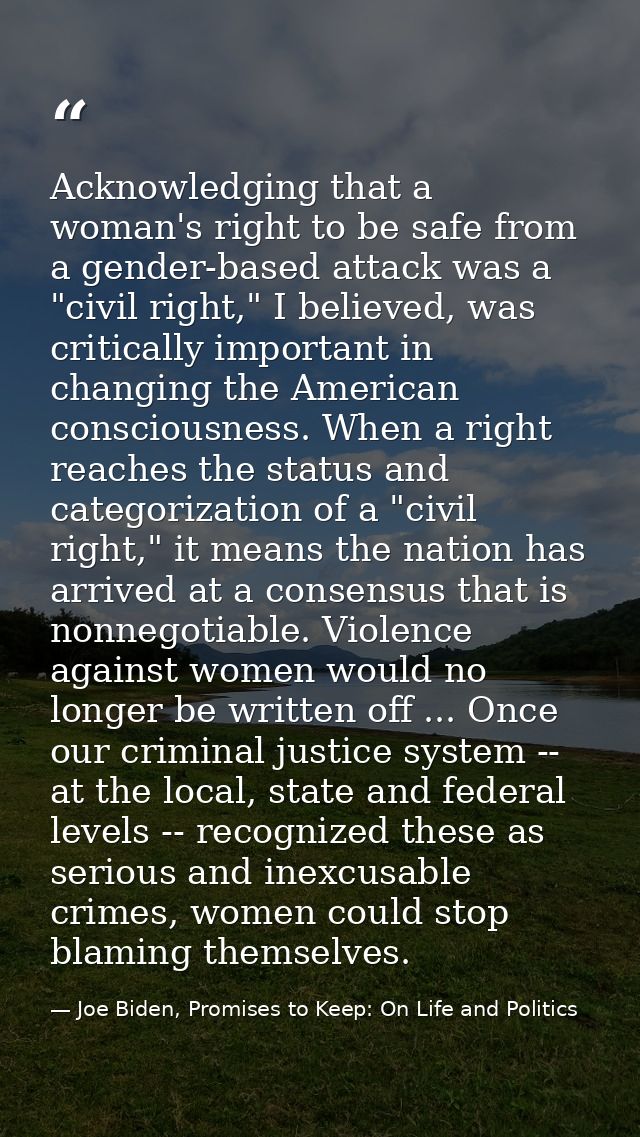 Acknowledging that a woman's right to be safe from a gender-based attack was a "civil right," I believed, was critically — Joe Biden, Promises to Keep: On Life and Politics