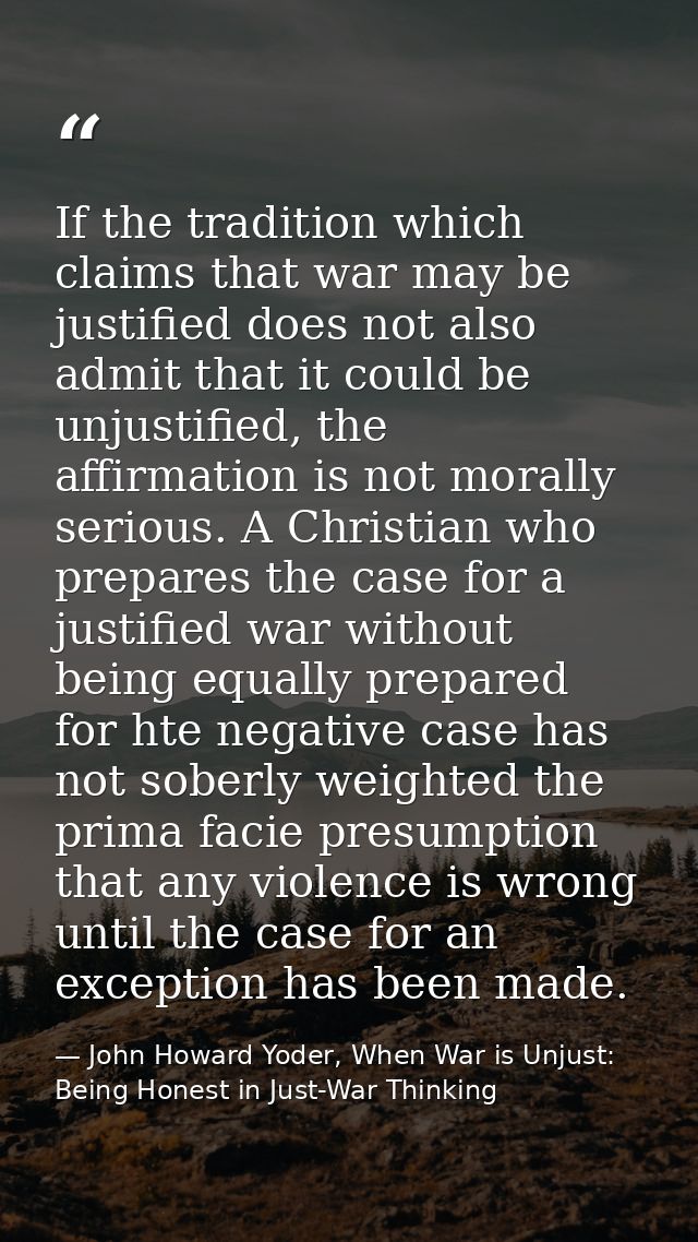 If the tradition which claims that war may be justified does not also admit that it could be unjustified, the affirmatio — John Howard Yoder, When War is Unjust: Being Honest in Just-War Thinking
