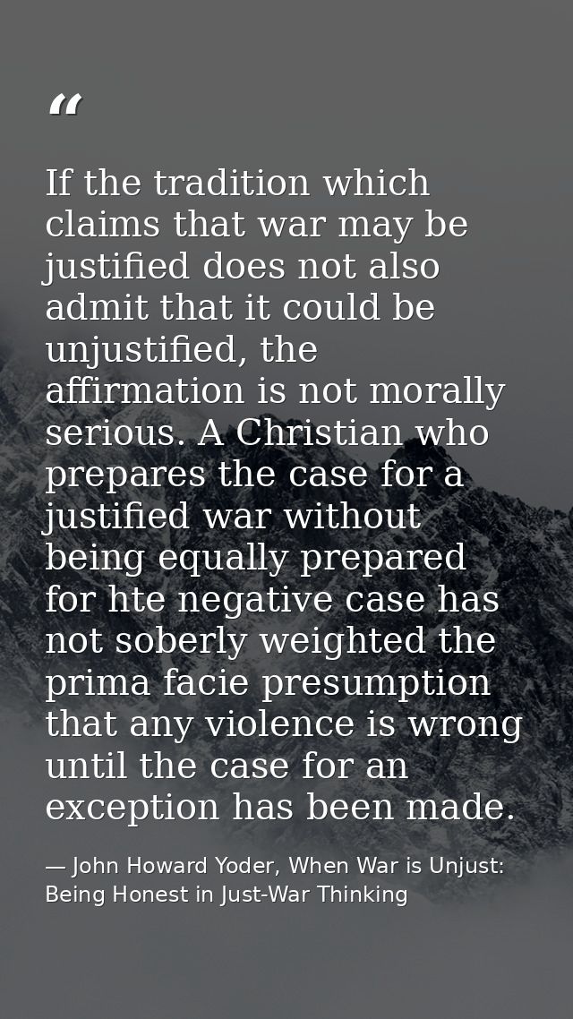 If the tradition which claims that war may be justified does not also admit that it could be unjustified, the affirmatio — John Howard Yoder, When War is Unjust: Being Honest in Just-War Thinking