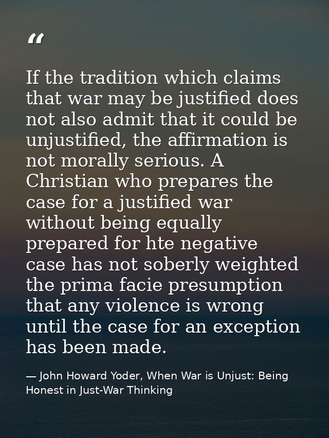 If the tradition which claims that war may be justified does not also admit that it could be unjustified, the affirmatio — John Howard Yoder, When War is Unjust: Being Honest in Just-War Thinking