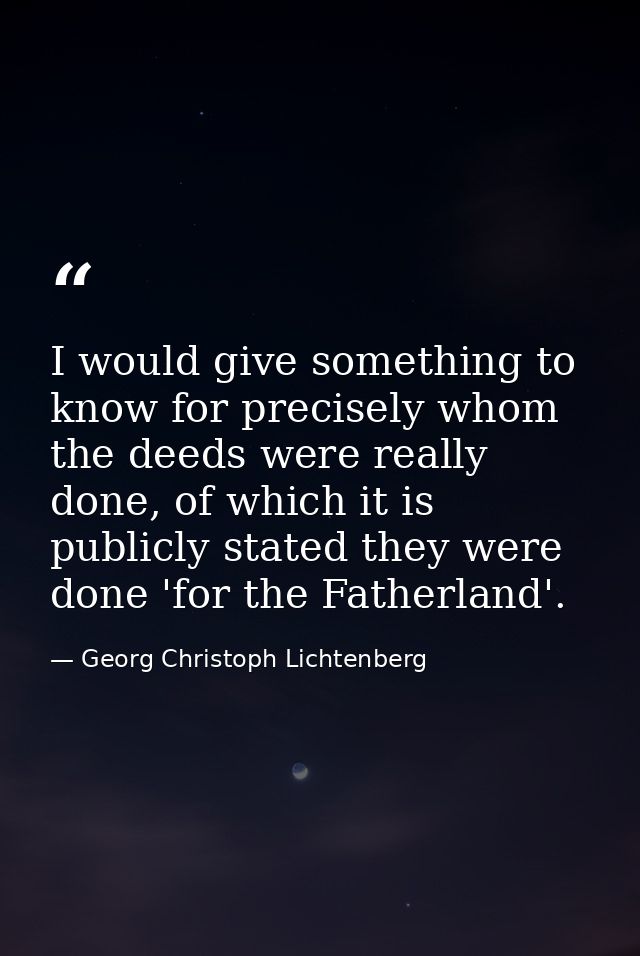 I would give something to know for precisely whom the deeds were really done, of which it is publicly stated they were d — Georg Christoph Lichtenberg