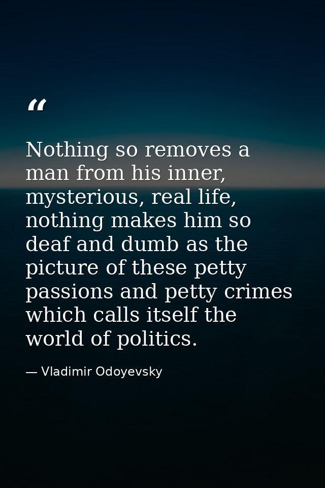Nothing so removes a man from his inner, mysterious, real life, nothing makes him so deaf and dumb as the picture of the — Vladimir Odoyevsky