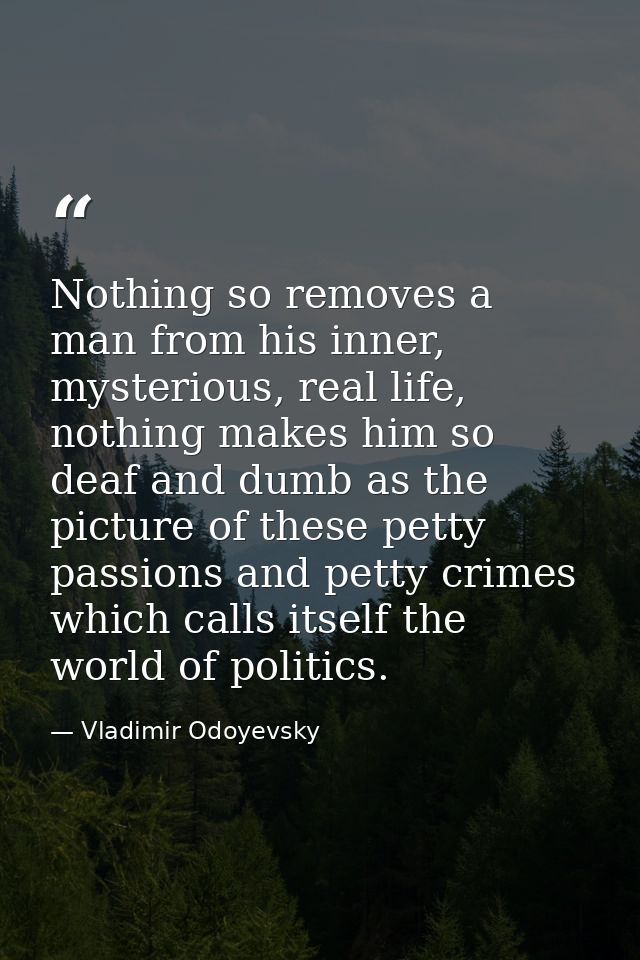 Nothing so removes a man from his inner, mysterious, real life, nothing makes him so deaf and dumb as the picture of the — Vladimir Odoyevsky