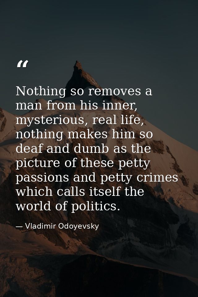Nothing so removes a man from his inner, mysterious, real life, nothing makes him so deaf and dumb as the picture of the — Vladimir Odoyevsky