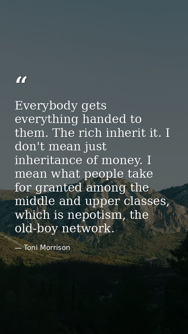 Everybody gets everything handed to them. The rich inherit it. I don't mean just inheritance of money. I mean what peopl — Toni Morrison