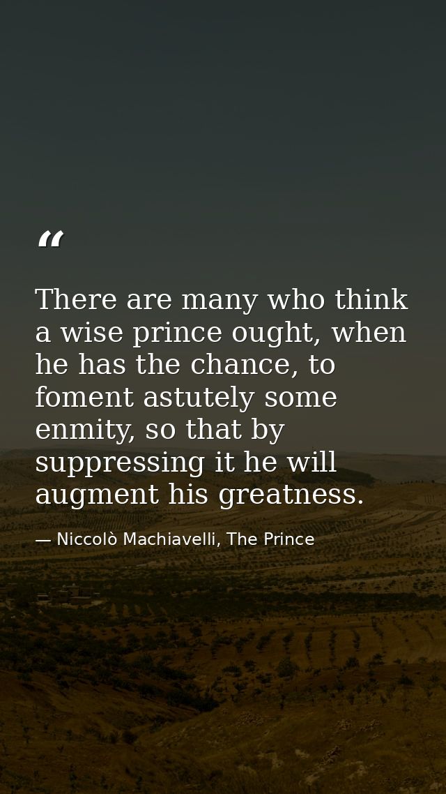 There are many who think a wise prince ought, when he has the chance, to foment astutely some enmity, so that by suppres — Niccolò Machiavelli, The Prince