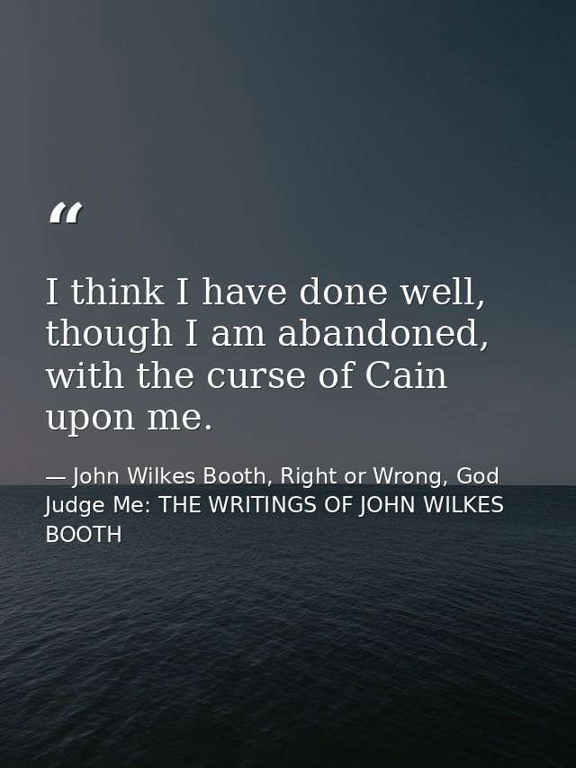 I think I have done well, though I am abandoned, with the curse of Cain upon me. — John Wilkes Booth, Right or Wrong, God Judge Me: THE WRITINGS OF JOHN WILKES BOOTH