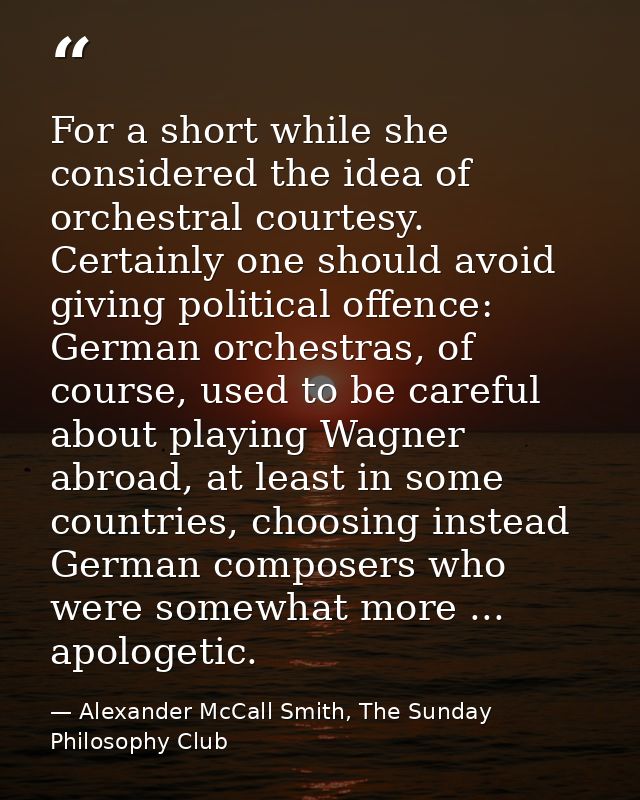 For a short while she considered the idea of orchestral courtesy. Certainly one should avoid giving political offence: G — Alexander McCall Smith, The Sunday Philosophy Club