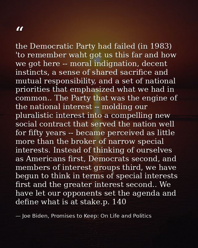 the Democratic Party had failed (in 1983) 'to remember waht got us this far and how we got here -- moral indignation, de — Joe Biden, Promises to Keep: On Life and Politics